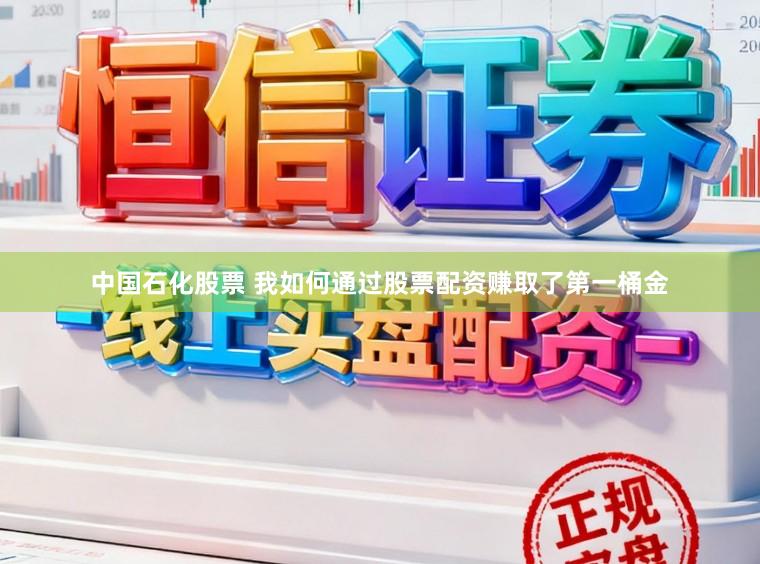 中国石化股票 我如何通过股票配资赚取了第一桶金