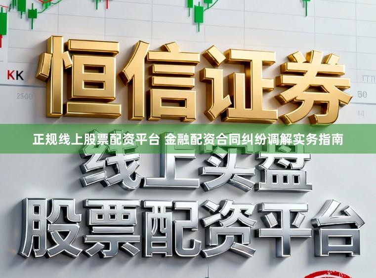 正规线上股票配资平台 金融配资合同纠纷调解实务指南