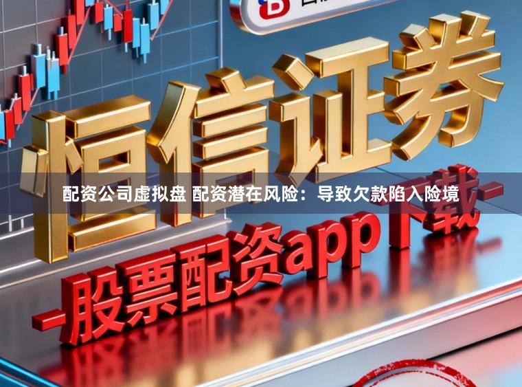 配资公司虚拟盘 配资潜在风险：导致欠款陷入险境