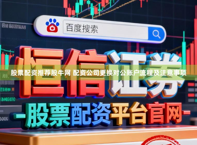 股票配资推荐股牛网 配资公司更换对公账户流程及注意事项