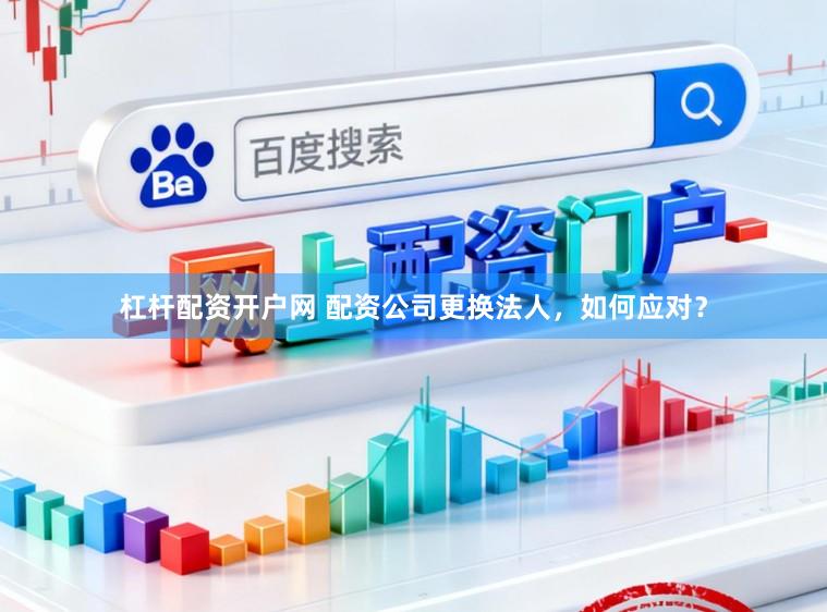 杠杆配资开户网 配资公司更换法人，如何应对？