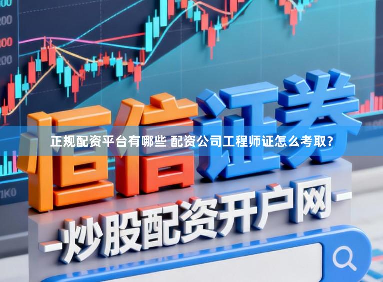 正规配资平台有哪些 配资公司工程师证怎么考取？
