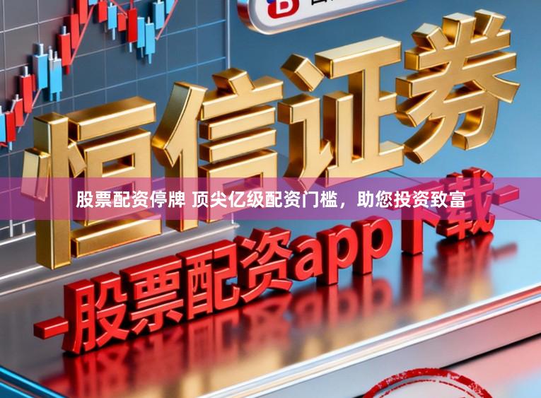 股票配资停牌 顶尖亿级配资门槛，助您投资致富