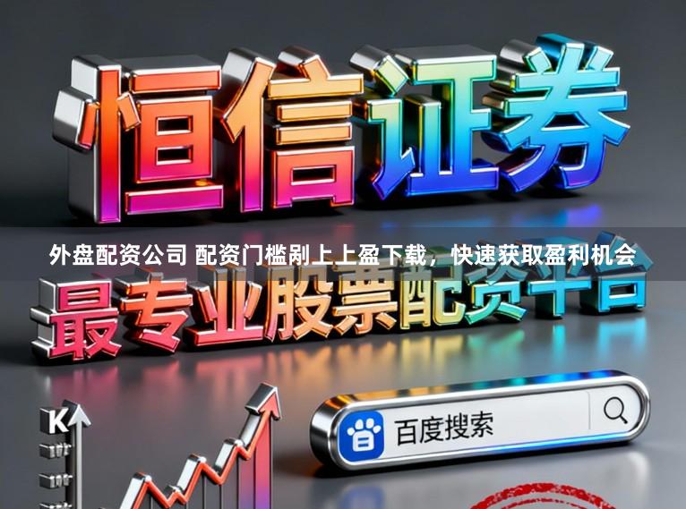 外盘配资公司 配资门槛剐上上盈下载，快速获取盈利机会