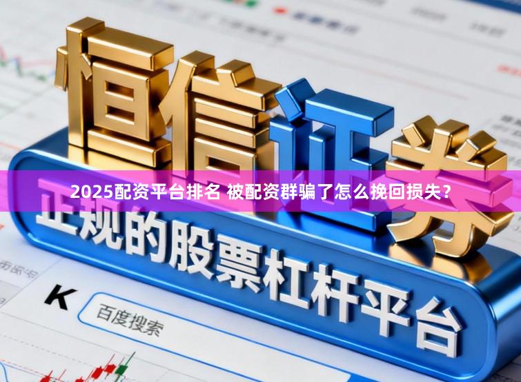 2025配资平台排名 被配资群骗了怎么挽回损失？