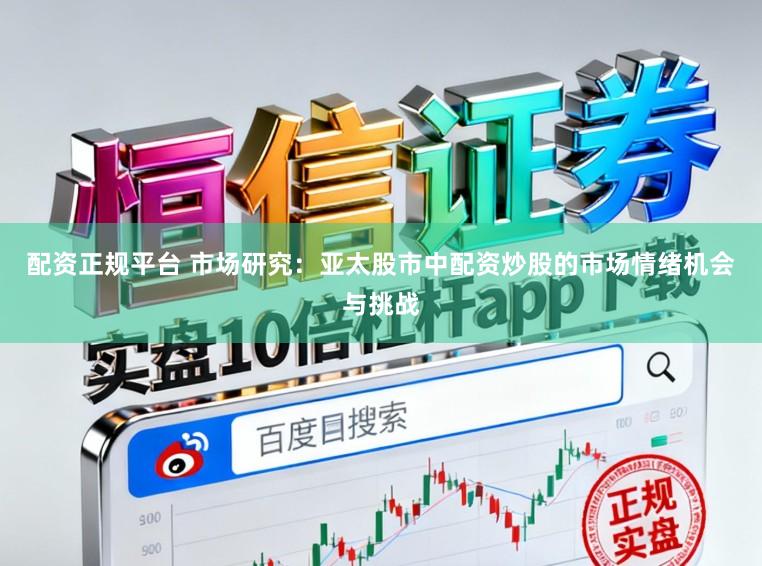 配资正规平台 市场研究：亚太股市中配资炒股的市场情绪机会与挑战