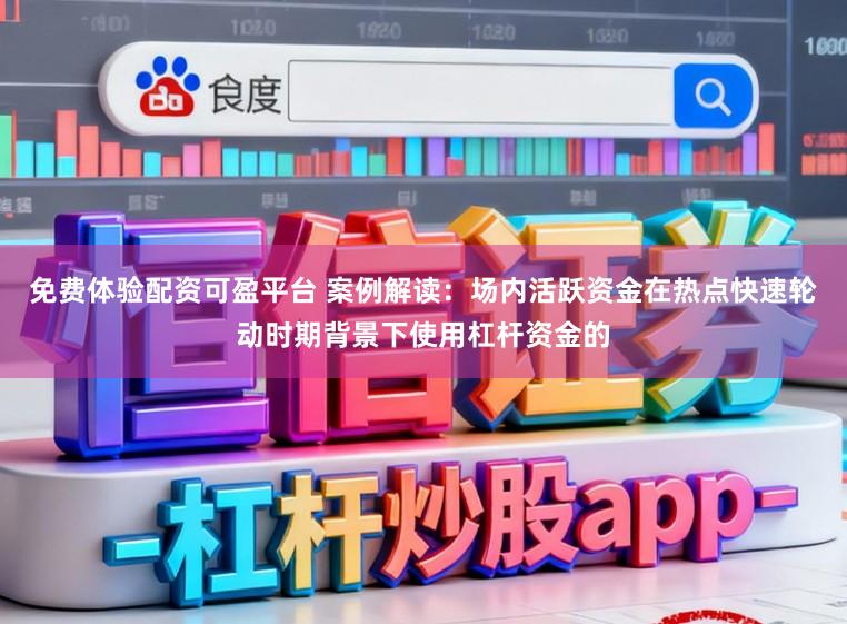 免费体验配资可盈平台 案例解读：场内活跃资金在热点快速轮动时期背景下使用杠杆资金的