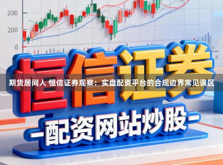 期货居间人 恒信证券观察：实盘配资平台的合规边界常见误区