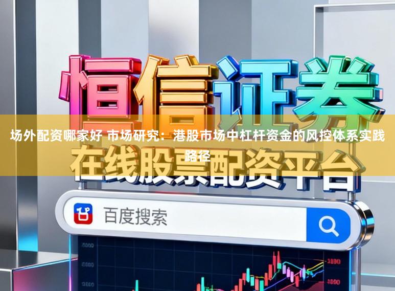 场外配资哪家好 市场研究：港股市场中杠杆资金的风控体系实践路径
