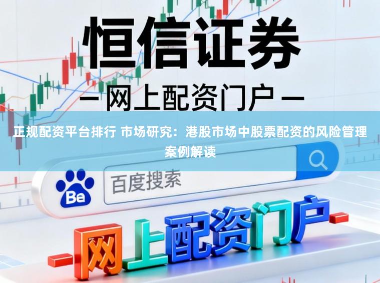 正规配资平台排行 市场研究：港股市场中股票配资的风险管理案例解读