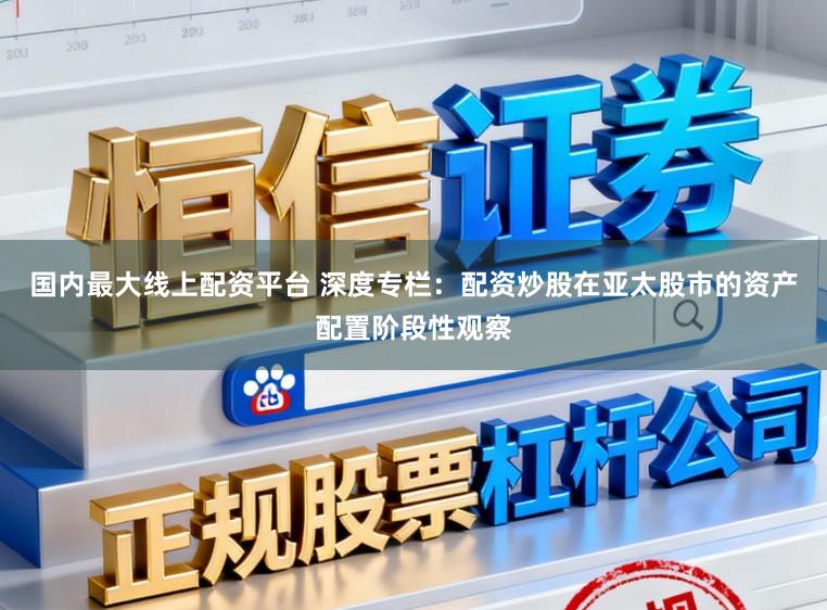 国内最大线上配资平台 深度专栏：配资炒股在亚太股市的资产配置阶段性观察