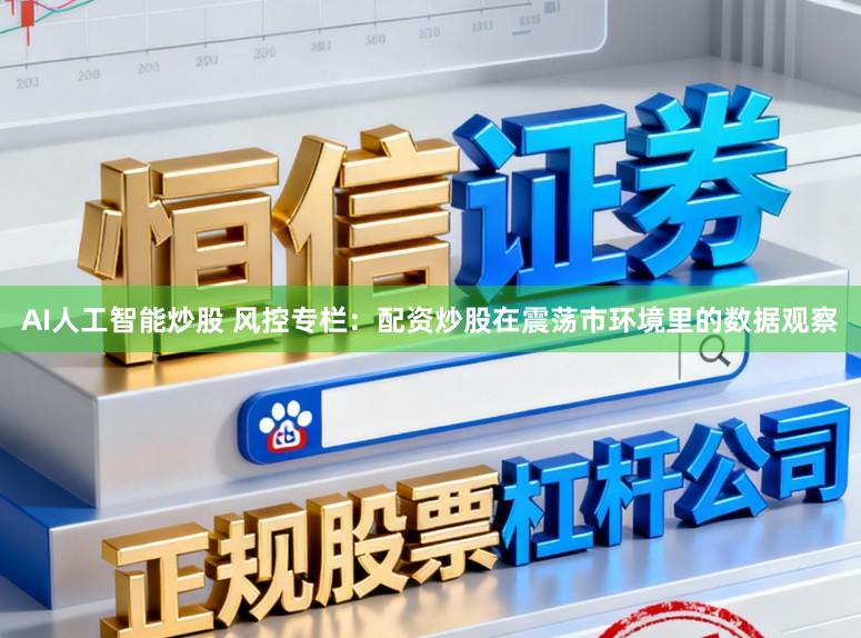 AI人工智能炒股 风控专栏：配资炒股在震荡市环境里的数据观察