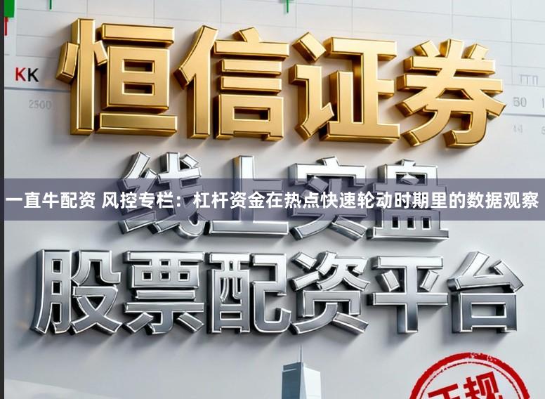 一直牛配资 风控专栏:杠杆资金在热点快速轮动时期里的数据观察