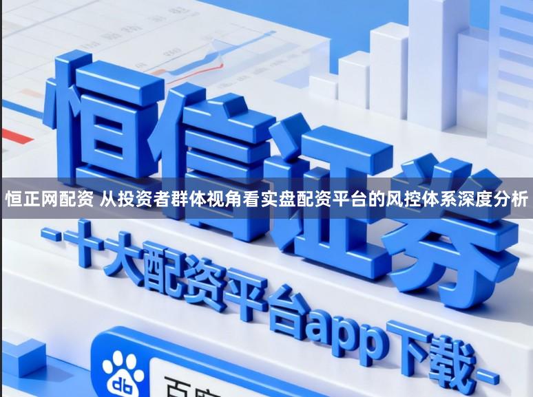 恒正网配资 从投资者群体视角看实盘配资平台的风控体系深度分析