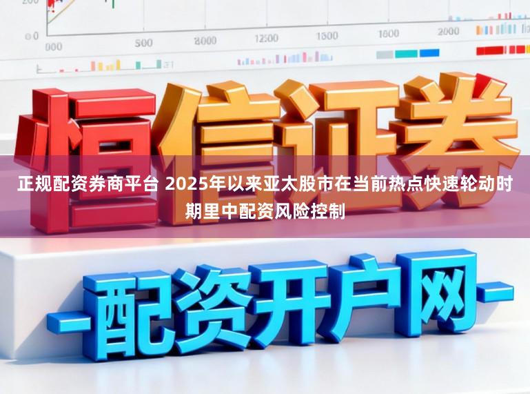 正规配资券商平台 2025年以来亚太股市在当前热点快速轮动时期里中配资风险控制