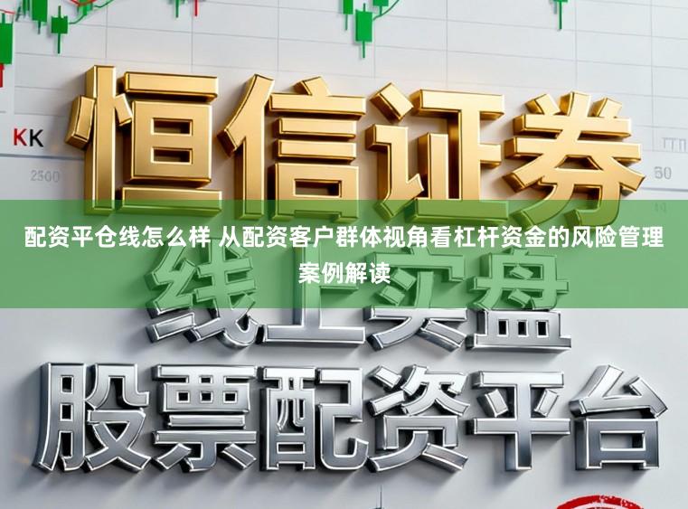 配资平仓线怎么样 从配资客户群体视角看杠杆资金的风险管理案例解读