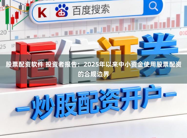 股票配资软件 投资者报告：2025年以来中小资金使用股票配资的合规边界