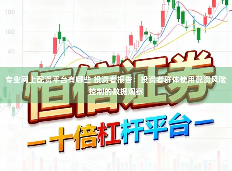 专业网上配资平台有哪些 投资者报告：投资者群体使用配资风险控制的数据观察