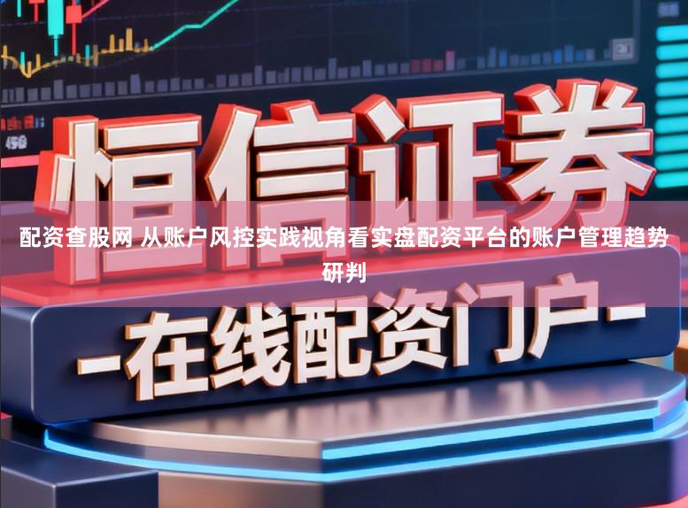 配资查股网 从账户风控实践视角看实盘配资平台的账户管理趋势研判