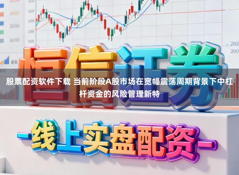 股票配资软件下载 当前阶段A股市场在宽幅震荡周期背景下中杠杆资金的风险管理新特