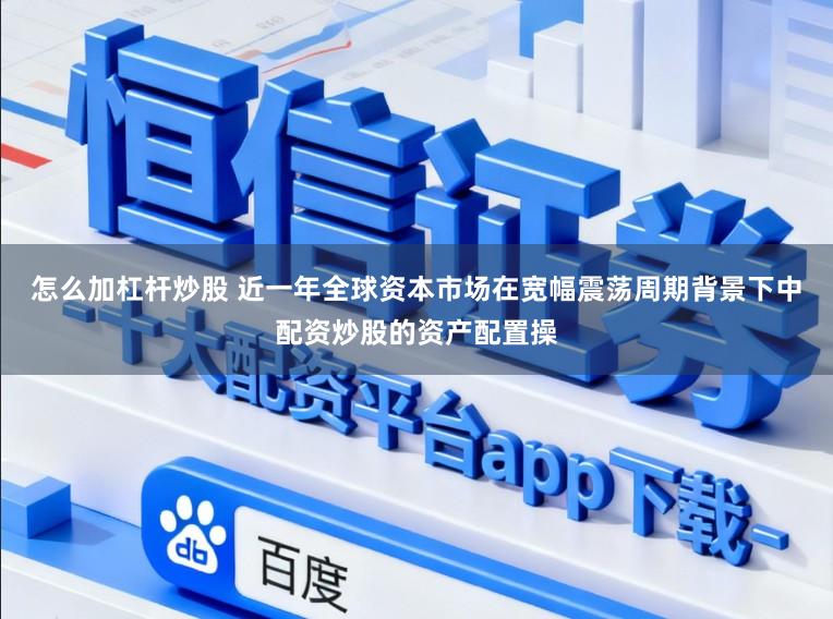 怎么加杠杆炒股 近一年全球资本市场在宽幅震荡周期背景下中配资炒股的资产配置操