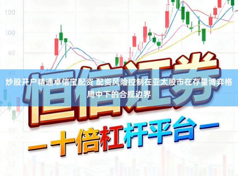 炒股开户精通卓信宝配资 配资风险控制在亚太股市在存量博弈格局中下的合规边界