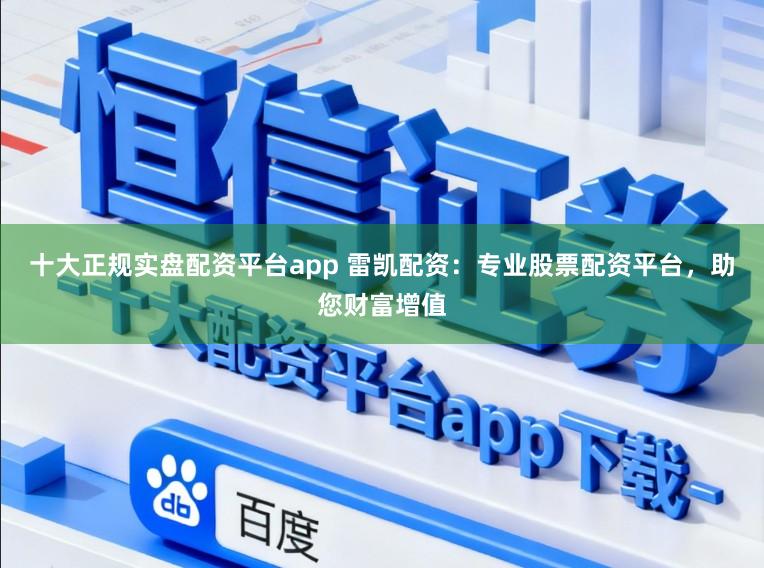 十大正规实盘配资平台app 雷凯配资:专业股票配资平台,助您财富增值