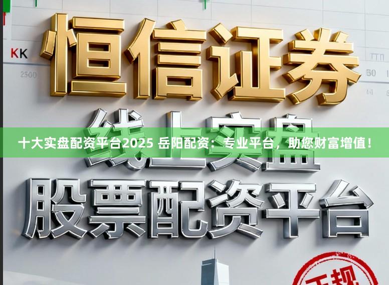 十大实盘配资平台2025 岳阳配资：专业平台，助您财富增值！