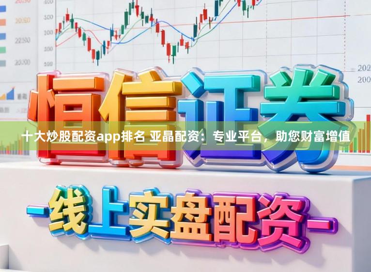 十大炒股配资app排名 亚晶配资:专业平台,助您财富增值