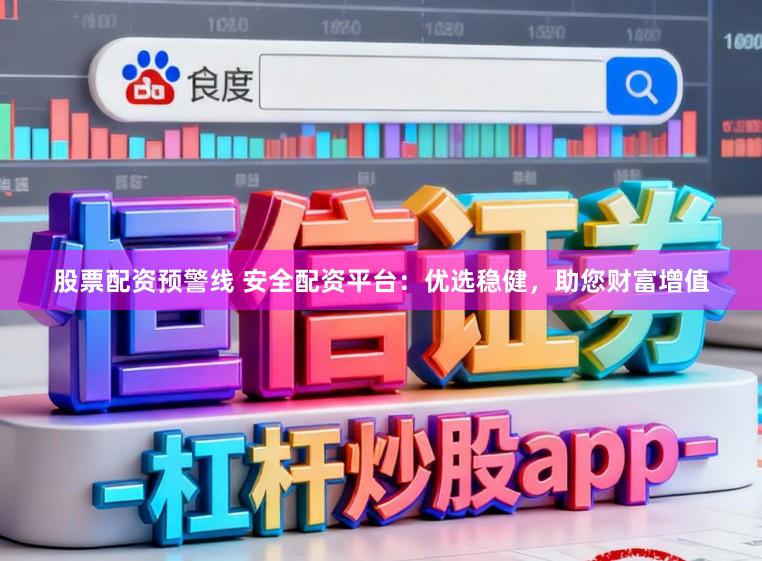 股票配资预警线 安全配资平台：优选稳健，助您财富增值