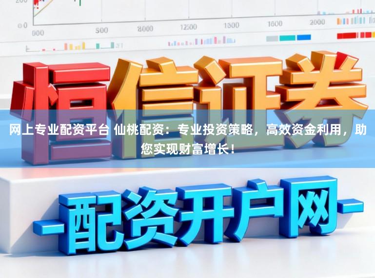 网上专业配资平台 仙桃配资:专业投资策略,高效资金利用,助您实现财富增长!