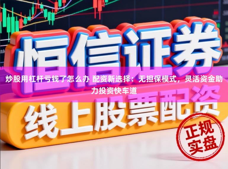 炒股用杠杆亏钱了怎么办 配资新选择：无担保模式，灵活资金助力投资快车道