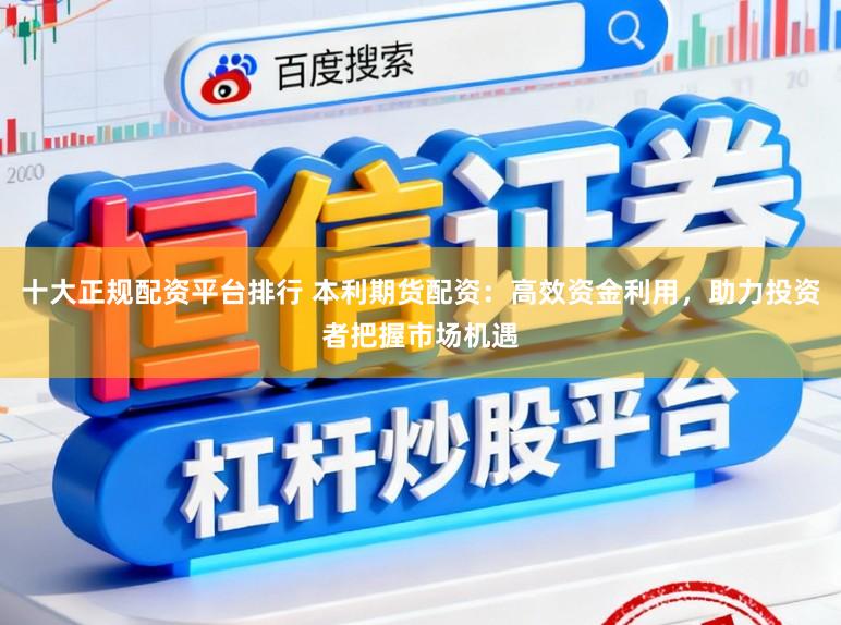十大正规配资平台排行 本利期货配资:高效资金利用,助力投资者把握市场机遇