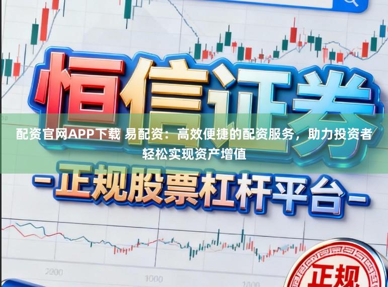 配资官网APP下载 易配资：高效便捷的配资服务，助力投资者轻松实现资产增值