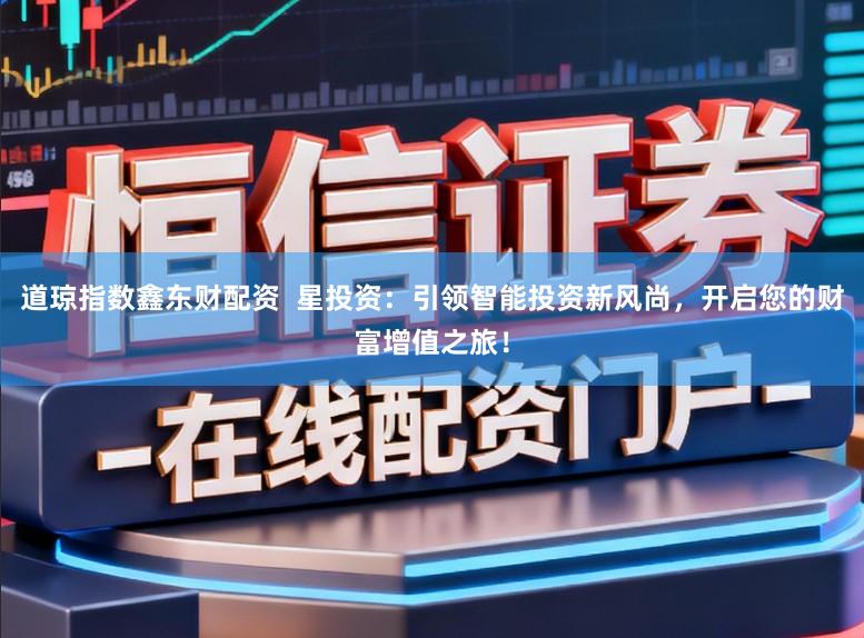 道琼指数鑫东财配资  星投资：引领智能投资新风尚，开启您的财富增值之旅！