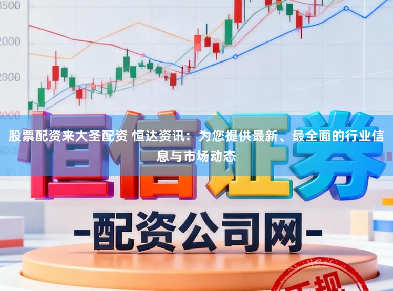 股票配资来大圣配资 恒达资讯：为您提供最新、最全面的行业信息与市场动态