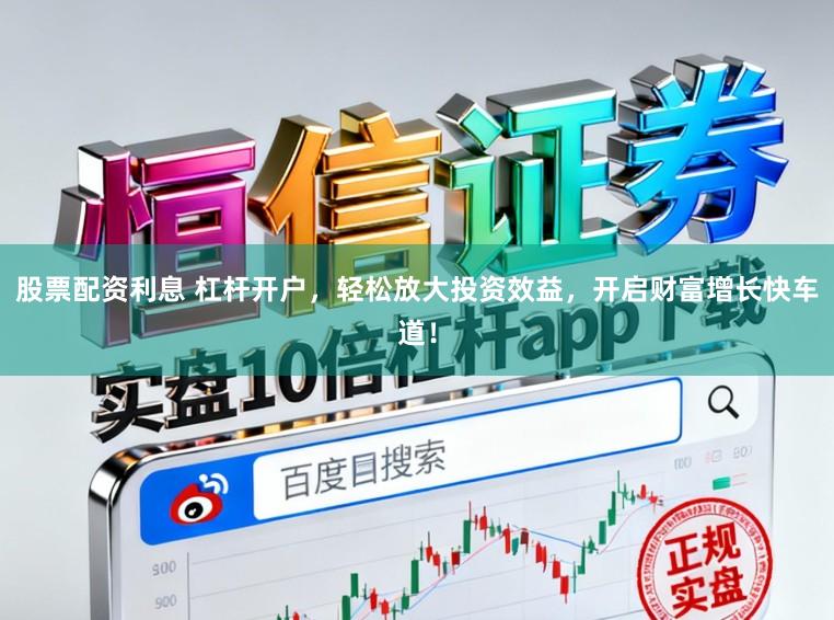 股票配资利息 杠杆开户，轻松放大投资效益，开启财富增长快车道！