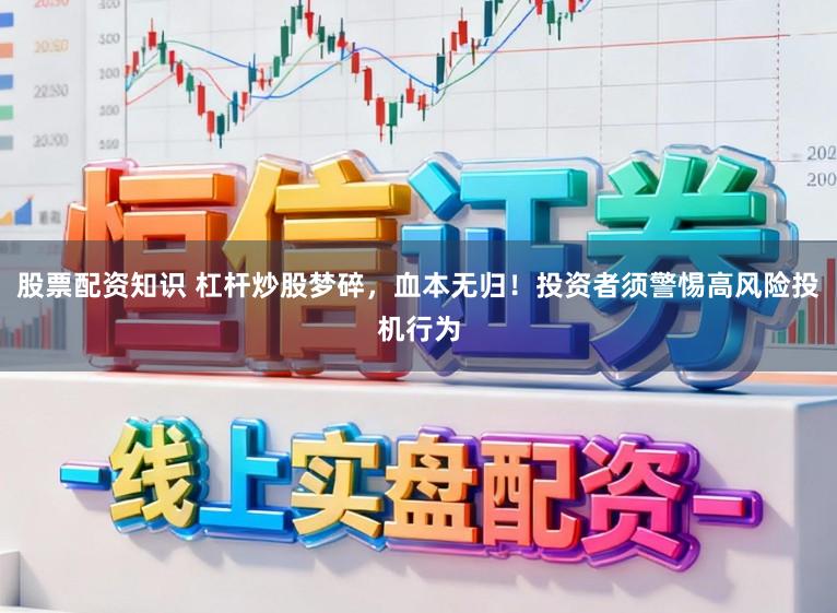 股票配资知识 杠杆炒股梦碎，血本无归！投资者须警惕高风险投机行为