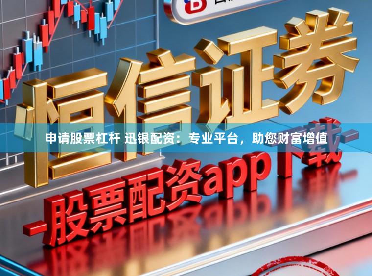 申请股票杠杆 迅银配资：专业平台，助您财富增值
