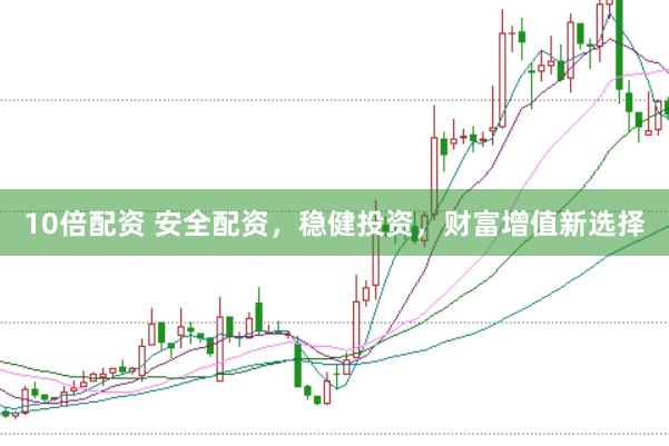 10倍配资 安全配资，稳健投资，财富增值新选择