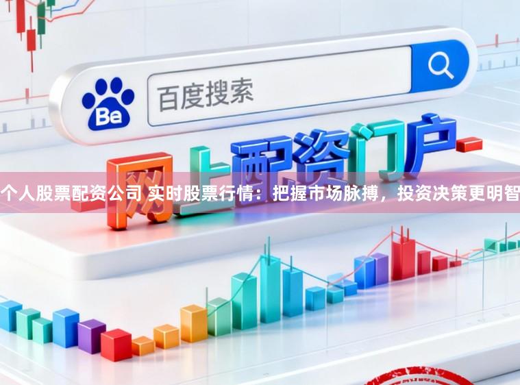 个人股票配资公司 实时股票行情：把握市场脉搏，投资决策更明智
