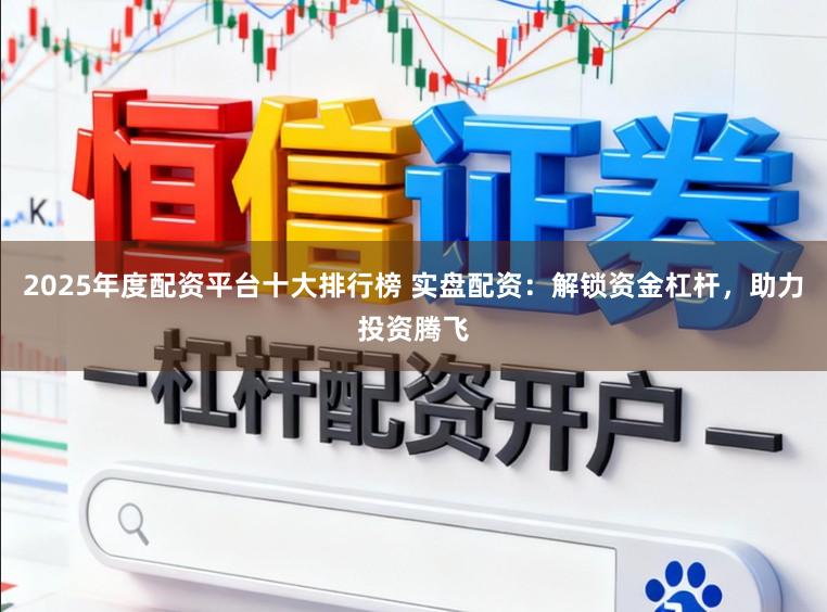 2025年度配资平台十大排行榜 实盘配资：解锁资金杠杆，助力投资腾飞