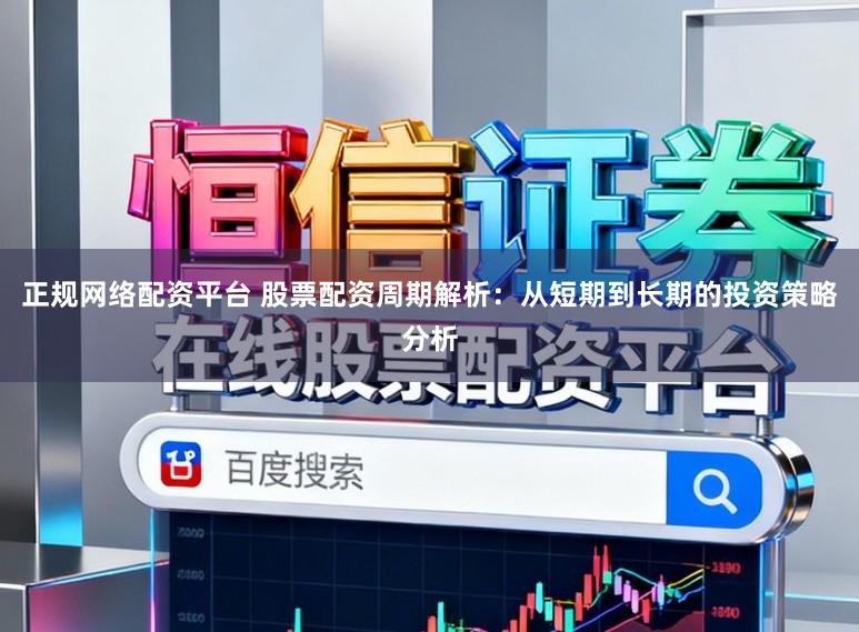 正规网络配资平台 股票配资周期解析：从短期到长期的投资策略分析