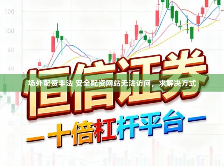 场外配资非法 安全配资网站无法访问，求解决方式