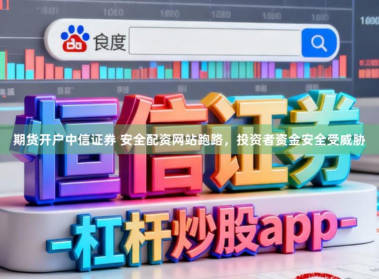 期货开户中信证券 安全配资网站跑路，投资者资金安全受威胁