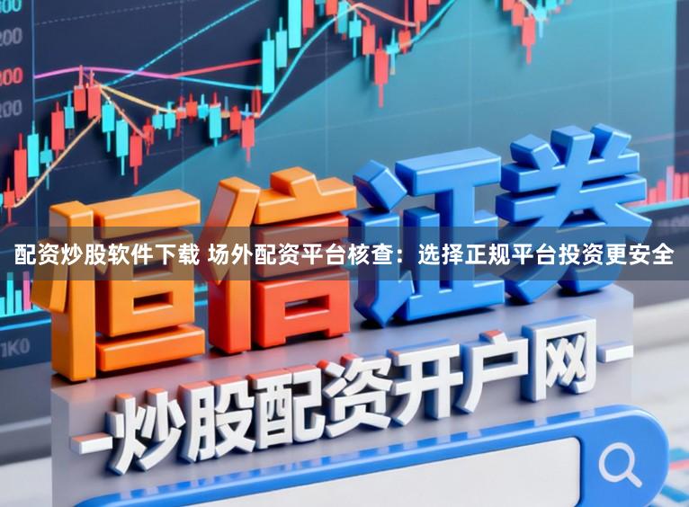 配资炒股软件下载 场外配资平台核查：选择正规平台投资更安全