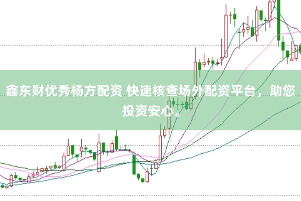 鑫东财优秀杨方配资 快速核查场外配资平台，助您投资安心。