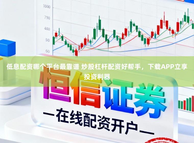 低息配资哪个平台最靠谱 炒股杠杆配资好帮手，下载APP立享投资利器