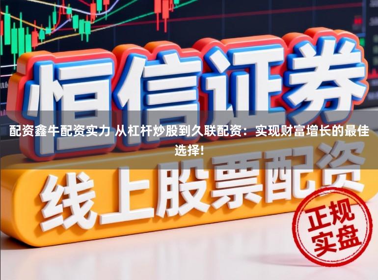 配资鑫牛配资实力 从杠杆炒股到久联配资：实现财富增长的最佳选择!
