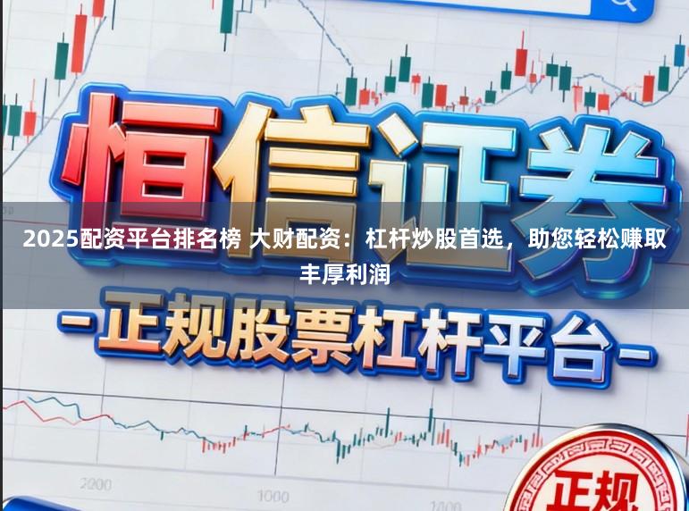 2025配资平台排名榜 大财配资：杠杆炒股首选，助您轻松赚取丰厚利润
